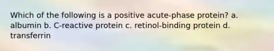 Which of the following is a positive acute-phase protein? a. albumin b. C-reactive protein c. retinol-binding protein d. transferrin