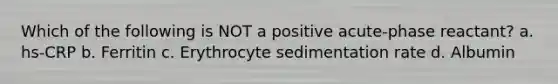 Which of the following is NOT a positive acute-phase reactant? a. hs-CRP b. Ferritin c. Erythrocyte sedimentation rate d. Albumin