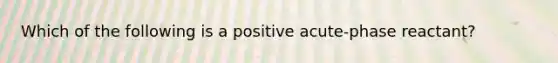 Which of the following is a positive acute-phase reactant?