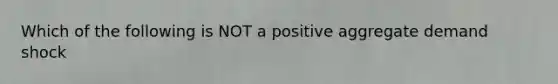 Which of the following is NOT a positive aggregate demand shock