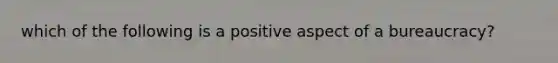 which of the following is a positive aspect of a bureaucracy?