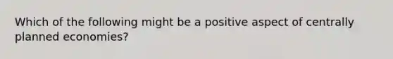 Which of the following might be a positive aspect of centrally planned economies?