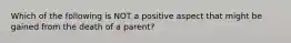 Which of the following is NOT a positive aspect that might be gained from the death of a parent?