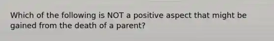 Which of the following is NOT a positive aspect that might be gained from the death of a parent?