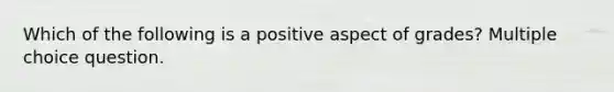 Which of the following is a positive aspect of grades? Multiple choice question.