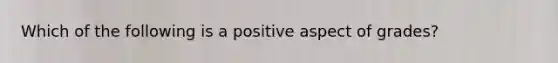 Which of the following is a positive aspect of grades?