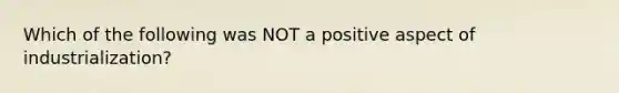 Which of the following was NOT a positive aspect of industrialization?