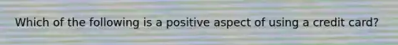 Which of the following is a positive aspect of using a credit card?