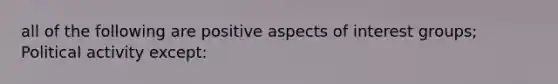 all of the following are positive aspects of interest groups; Political activity except: