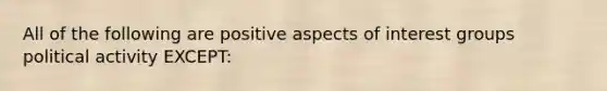 All of the following are positive aspects of interest groups political activity EXCEPT: