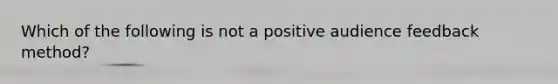 Which of the following is not a positive audience feedback method?