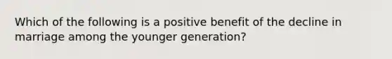 Which of the following is a positive benefit of the decline in marriage among the younger generation?