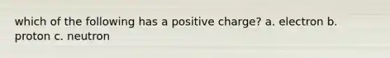 which of the following has a positive charge? a. electron b. proton c. neutron