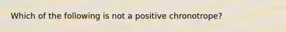 Which of the following is not a positive chronotrope?