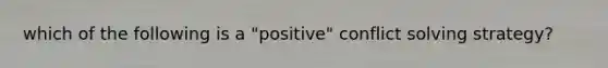 which of the following is a "positive" conflict solving strategy?