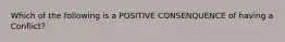 Which of the following is a POSITIVE CONSENQUENCE of having a Conflict?