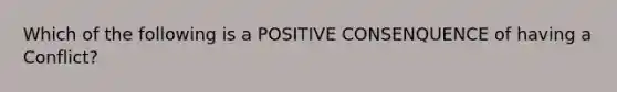 Which of the following is a POSITIVE CONSENQUENCE of having a Conflict?