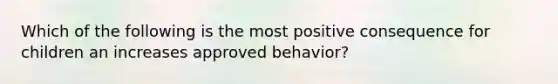 Which of the following is the most positive consequence for children an increases approved behavior?