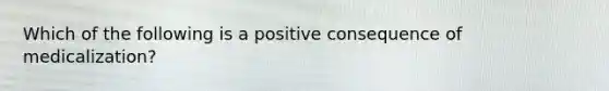 Which of the following is a positive consequence of medicalization?