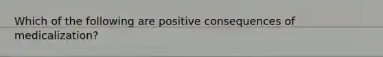 Which of the following are positive consequences of medicalization?