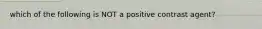 which of the following is NOT a positive contrast agent?