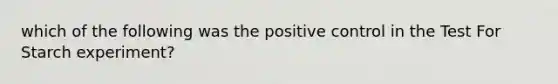 which of the following was the positive control in the Test For Starch experiment?