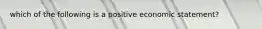 which of the following is a positive economic statement?