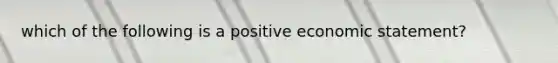 which of the following is a positive economic statement?