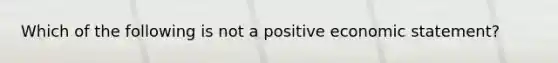 Which of the following is not a positive economic statement?