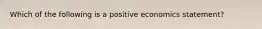 Which of the following is a positive economics statement?