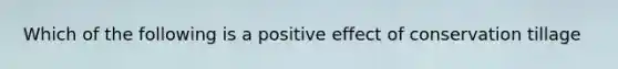 Which of the following is a positive effect of conservation tillage