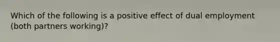 Which of the following is a positive effect of dual employment (both partners working)?