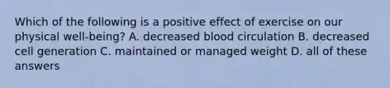 Which of the following is a positive effect of exercise on our physical well-being? A. decreased blood circulation B. decreased cell generation C. maintained or managed weight D. all of these answers