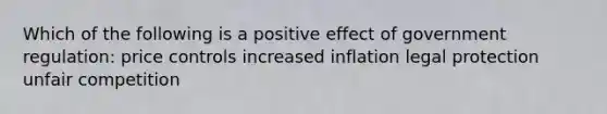 Which of the following is a positive effect of government regulation: price controls increased inflation legal protection unfair competition