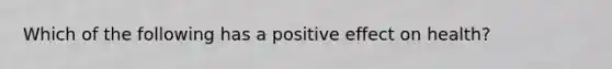 Which of the following has a positive effect on health?