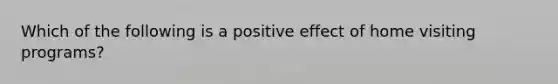 Which of the following is a positive effect of home visiting programs?