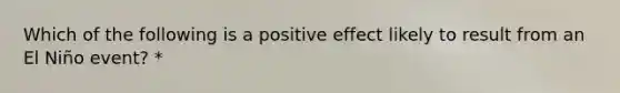 Which of the following is a positive effect likely to result from an El Niño event? *