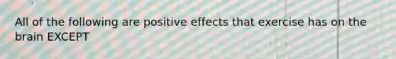 All of the following are positive effects that exercise has on the brain EXCEPT