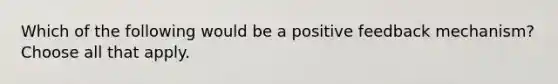 Which of the following would be a positive feedback mechanism? Choose all that apply.