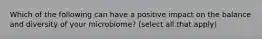 Which of the following can have a positive impact on the balance and diversity of your microbiome? (select all that apply)
