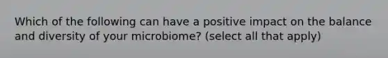 Which of the following can have a positive impact on the balance and diversity of your microbiome? (select all that apply)