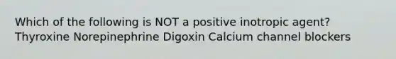 Which of the following is NOT a positive inotropic agent? Thyroxine Norepinephrine Digoxin Calcium channel blockers