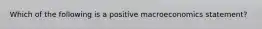 Which of the following is a positive macroeconomics statement?