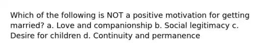 Which of the following is NOT a positive motivation for getting married? a. Love and companionship b. Social legitimacy c. Desire for children d. Continuity and permanence