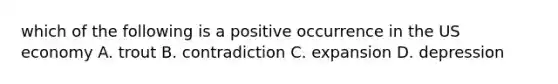 which of the following is a positive occurrence in the US economy A. trout B. contradiction C. expansion D. depression