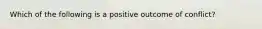 Which of the following is a positive outcome of conflict?