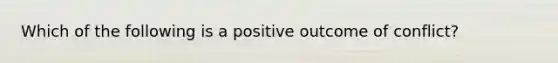 Which of the following is a positive outcome of conflict?