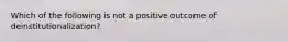 Which of the following is not a positive outcome of deinstitutionalization?