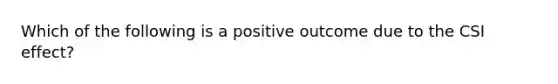 Which of the following is a positive outcome due to the CSI effect?