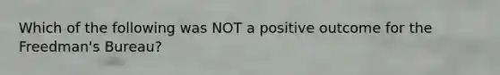 Which of the following was NOT a positive outcome for the Freedman's Bureau?
